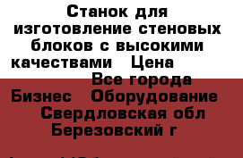  Станок для изготовление стеновых блоков с высокими качествами › Цена ­ 311 592 799 - Все города Бизнес » Оборудование   . Свердловская обл.,Березовский г.